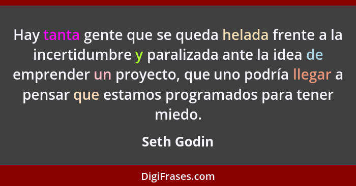 Hay tanta gente que se queda helada frente a la incertidumbre y paralizada ante la idea de emprender un proyecto, que uno podría llegar a... - Seth Godin