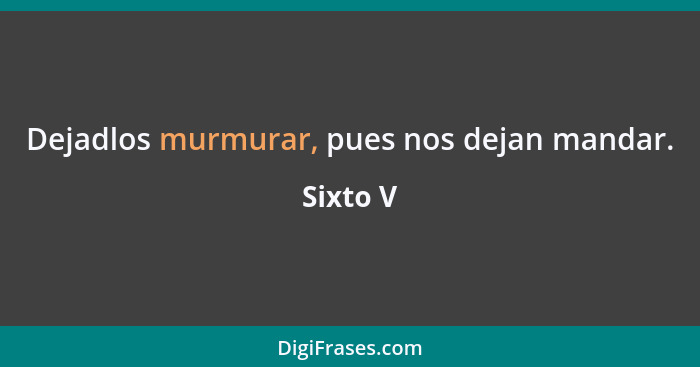 Dejadlos murmurar, pues nos dejan mandar.... - Sixto V