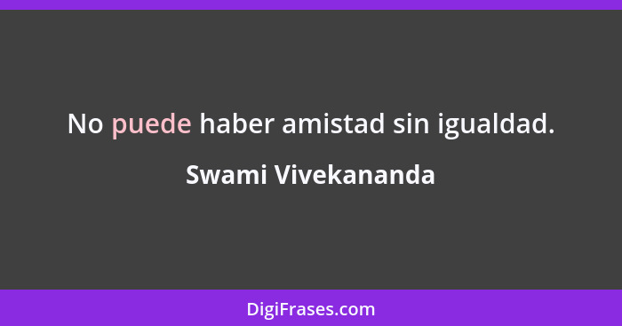 No puede haber amistad sin igualdad.... - Swami Vivekananda