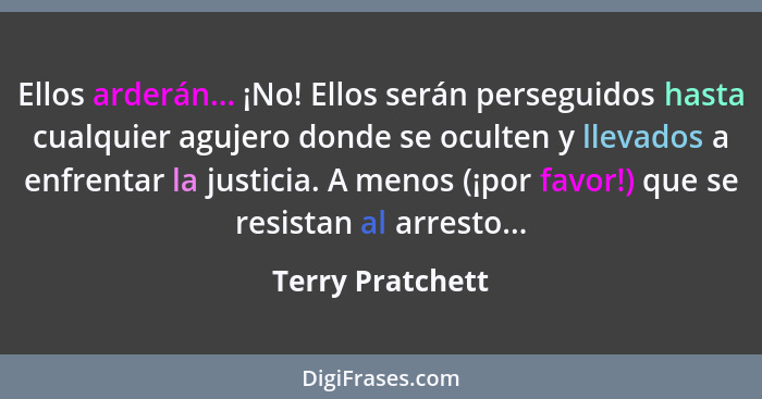 Ellos arderán... ¡No! Ellos serán perseguidos hasta cualquier agujero donde se oculten y llevados a enfrentar la justicia. A menos (... - Terry Pratchett