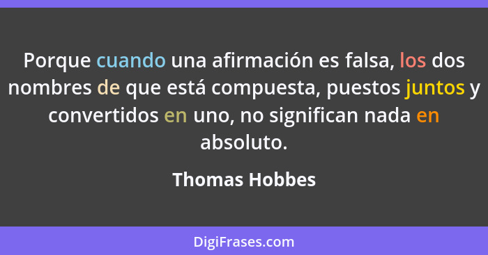 Porque cuando una afirmación es falsa, los dos nombres de que está compuesta, puestos juntos y convertidos en uno, no significan nada... - Thomas Hobbes