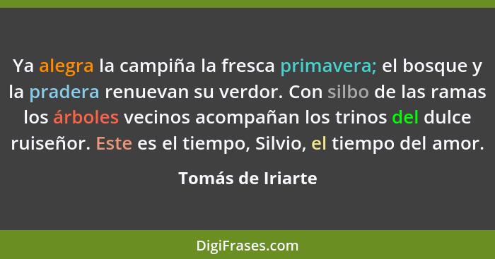 Ya alegra la campiña la fresca primavera; el bosque y la pradera renuevan su verdor. Con silbo de las ramas los árboles vecinos aco... - Tomás de Iriarte