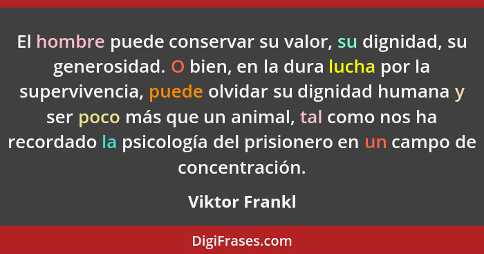 El hombre puede conservar su valor, su dignidad, su generosidad. O bien, en la dura lucha por la supervivencia, puede olvidar su digni... - Viktor Frankl