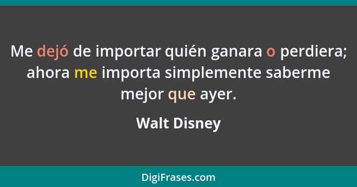 Me dejó de importar quién ganara o perdiera; ahora me importa simplemente saberme mejor que ayer.... - Walt Disney