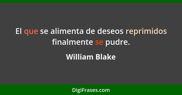 El que se alimenta de deseos reprimidos finalmente se pudre.... - William Blake