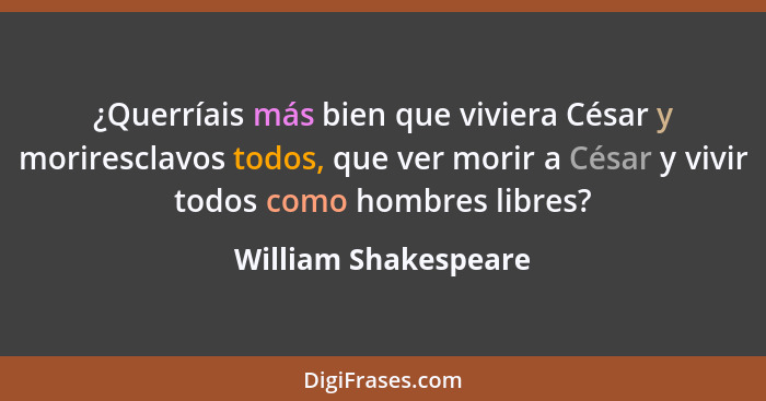 ¿Querríais más bien que viviera César y moriresclavos todos, que ver morir a César y vivir todos como hombres libres?... - William Shakespeare