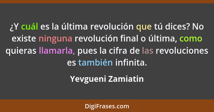 ¿Y cuál es la última revolución que tú dices? No existe ninguna revolución final o última, como quieras llamarla, pues la cifra de... - Yevgueni Zamiatin