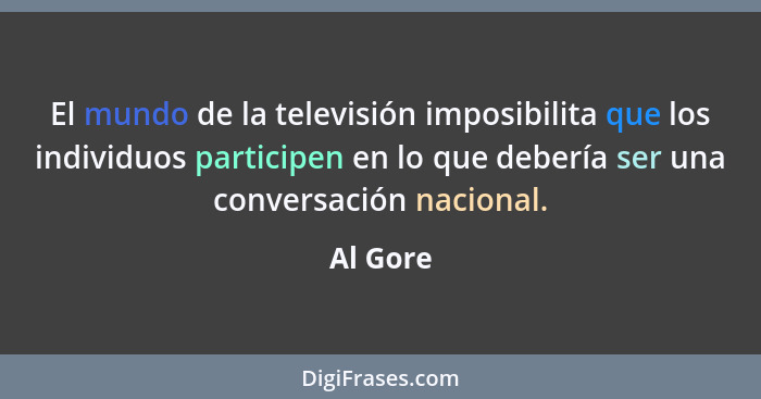 El mundo de la televisión imposibilita que los individuos participen en lo que debería ser una conversación nacional.... - Al Gore