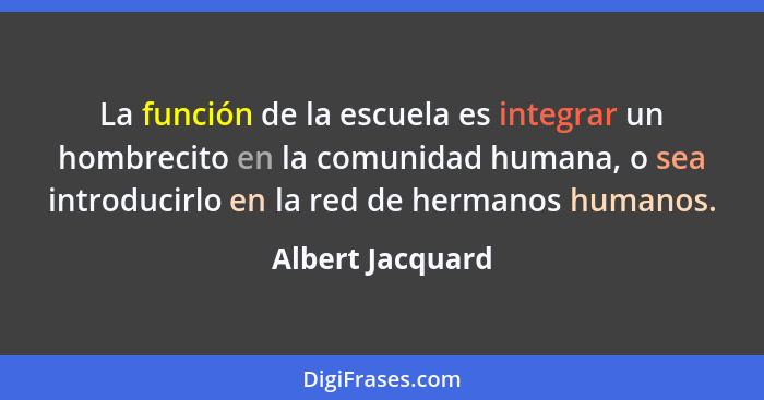 La función de la escuela es integrar un hombrecito en la comunidad humana, o sea introducirlo en la red de hermanos humanos.... - Albert Jacquard
