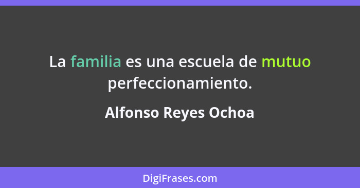 La familia es una escuela de mutuo perfeccionamiento.... - Alfonso Reyes Ochoa