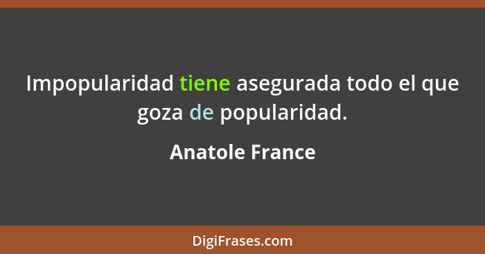 Impopularidad tiene asegurada todo el que goza de popularidad.... - Anatole France