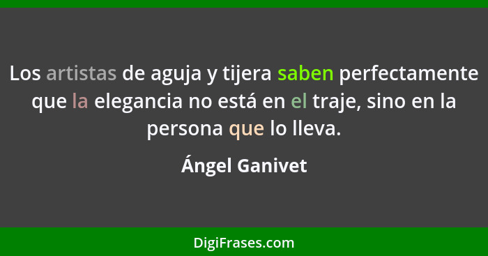 Los artistas de aguja y tijera saben perfectamente que la elegancia no está en el traje, sino en la persona que lo lleva.... - Ángel Ganivet