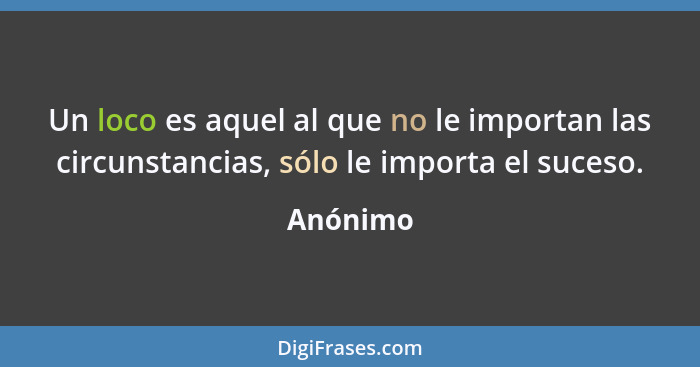 Un loco es aquel al que no le importan las circunstancias, sólo le importa el suceso.... - Anónimo