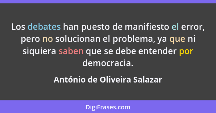 Los debates han puesto de manifiesto el error, pero no solucionan el problema, ya que ni siquiera saben que se debe ente... - António de Oliveira Salazar