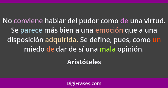 No conviene hablar del pudor como de una virtud. Se parece más bien a una emoción que a una disposición adquirida. Se define, pues, como... - Aristóteles