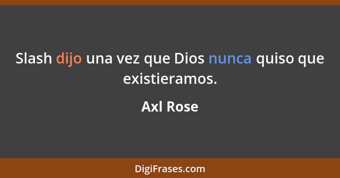 Slash dijo una vez que Dios nunca quiso que existieramos.... - Axl Rose