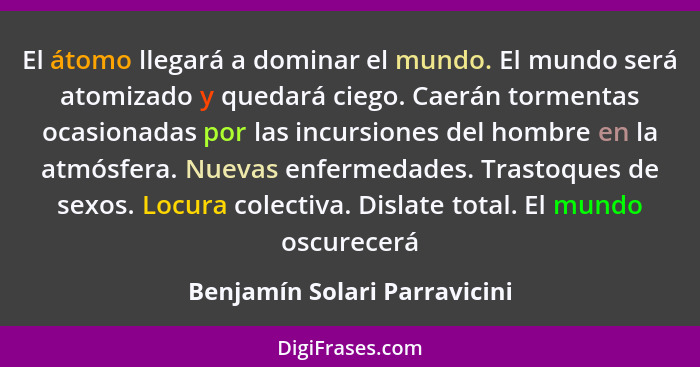 El átomo llegará a dominar el mundo. El mundo será atomizado y quedará ciego. Caerán tormentas ocasionadas por las incur... - Benjamín Solari Parravicini