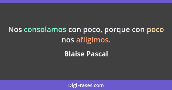 Nos consolamos con poco, porque con poco nos afligimos.... - Blaise Pascal