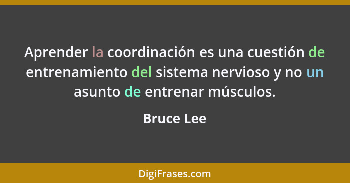 Aprender la coordinación es una cuestión de entrenamiento del sistema nervioso y no un asunto de entrenar músculos.... - Bruce Lee