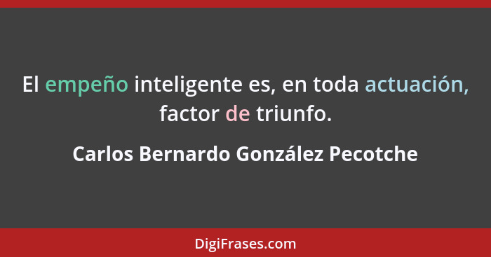 El empeño inteligente es, en toda actuación, factor de triunfo.... - Carlos Bernardo González Pecotche