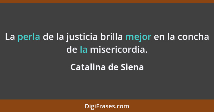 La perla de la justicia brilla mejor en la concha de la misericordia.... - Catalina de Siena