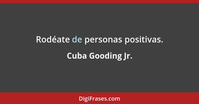 Rodéate de personas positivas.... - Cuba Gooding Jr.