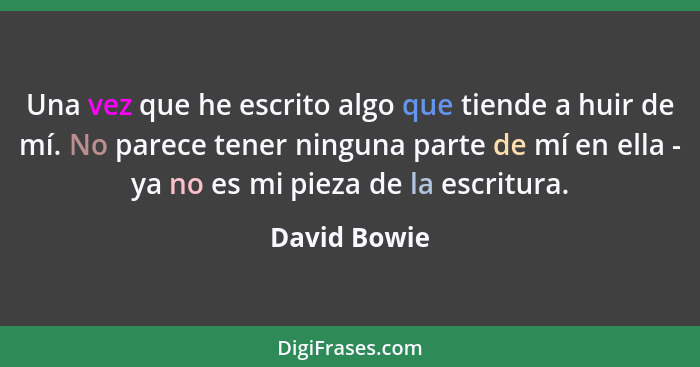 Una vez que he escrito algo que tiende a huir de mí. No parece tener ninguna parte de mí en ella - ya no es mi pieza de la escritura.... - David Bowie