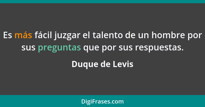 Es más fácil juzgar el talento de un hombre por sus preguntas que por sus respuestas.... - Duque de Levis