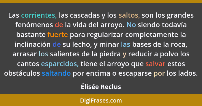 Las corrientes, las cascadas y los saltos, son los grandes fenómenos de la vida del arroyo. No siendo todavía bastante fuerte para reg... - Élisée Reclus