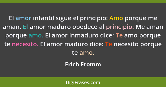 El amor infantil sigue el principio: Amo porque me aman. El amor maduro obedece al principio: Me aman porque amo. El amor inmaduro dice:... - Erich Fromm