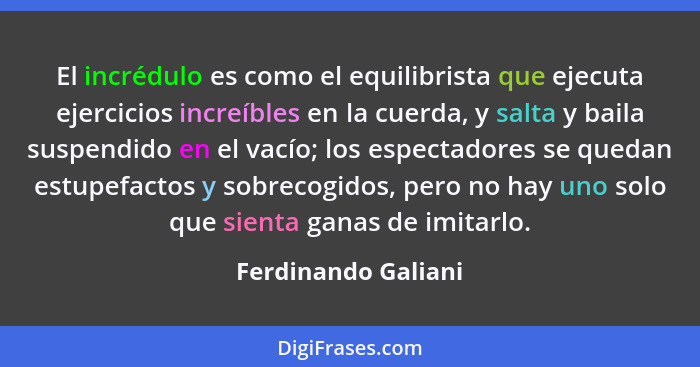 El incrédulo es como el equilibrista que ejecuta ejercicios increíbles en la cuerda, y salta y baila suspendido en el vacío; los... - Ferdinando Galiani