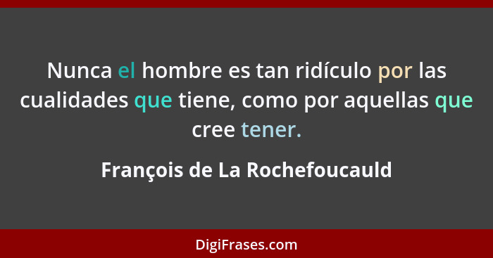 Nunca el hombre es tan ridículo por las cualidades que tiene, como por aquellas que cree tener.... - François de La Rochefoucauld