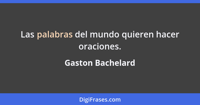 Las palabras del mundo quieren hacer oraciones.... - Gaston Bachelard