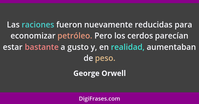 Las raciones fueron nuevamente reducidas para economizar petróleo. Pero los cerdos parecían estar bastante a gusto y, en realidad, aum... - George Orwell