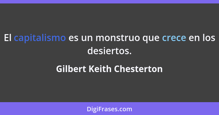 El capitalismo es un monstruo que crece en los desiertos.... - Gilbert Keith Chesterton