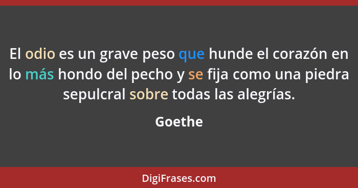 El odio es un grave peso que hunde el corazón en lo más hondo del pecho y se fija como una piedra sepulcral sobre todas las alegrías.... - Goethe