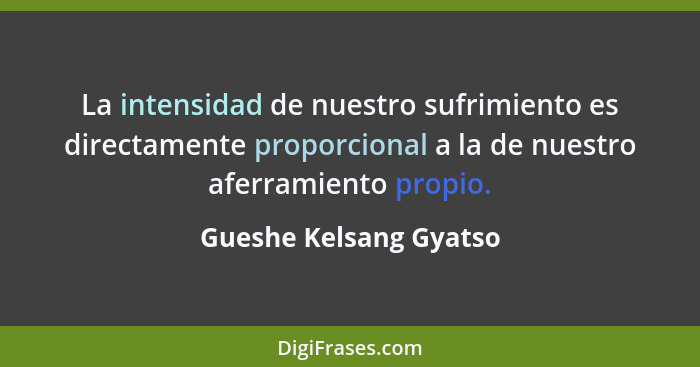 La intensidad de nuestro sufrimiento es directamente proporcional a la de nuestro aferramiento propio.... - Gueshe Kelsang Gyatso