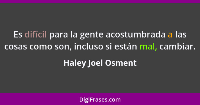 Es difícil para la gente acostumbrada a las cosas como son, incluso si están mal, cambiar.... - Haley Joel Osment