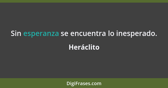 Sin esperanza se encuentra lo inesperado.... - Heráclito