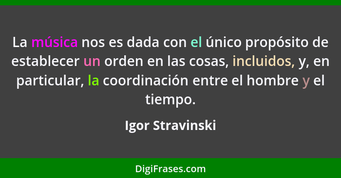 La música nos es dada con el único propósito de establecer un orden en las cosas, incluidos, y, en particular, la coordinación entre... - Igor Stravinski