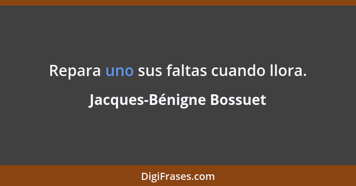 Repara uno sus faltas cuando llora.... - Jacques-Bénigne Bossuet
