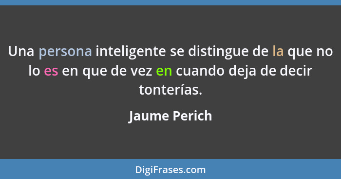 Una persona inteligente se distingue de la que no lo es en que de vez en cuando deja de decir tonterías.... - Jaume Perich