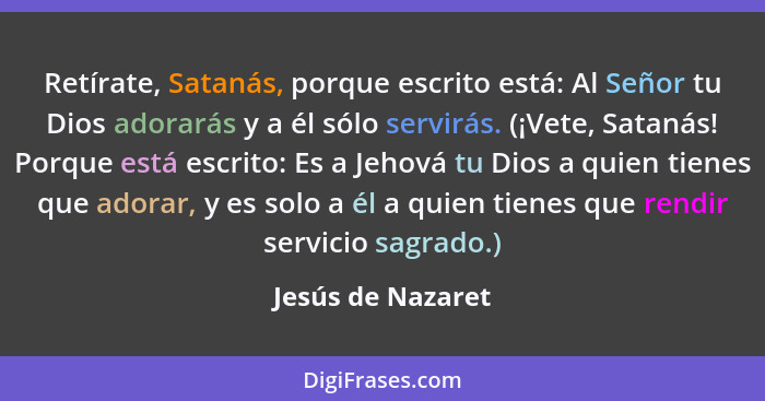 Retírate, Satanás, porque escrito está: Al Señor tu Dios adorarás y a él sólo servirás. (¡Vete, Satanás! Porque está escrito: Es a... - Jesús de Nazaret