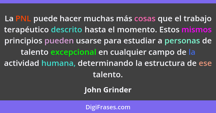 La PNL puede hacer muchas más cosas que el trabajo terapéutico descrito hasta el momento. Estos mismos principios pueden usarse para es... - John Grinder