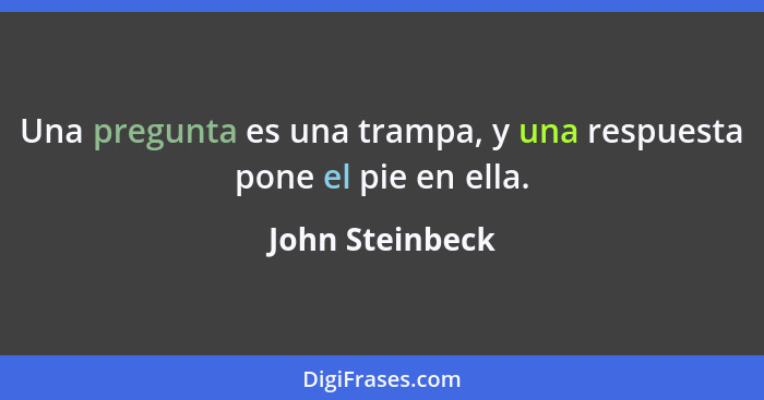 Una pregunta es una trampa, y una respuesta pone el pie en ella.... - John Steinbeck