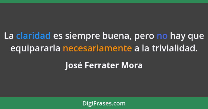 La claridad es siempre buena, pero no hay que equipararla necesariamente a la trivialidad.... - José Ferrater Mora