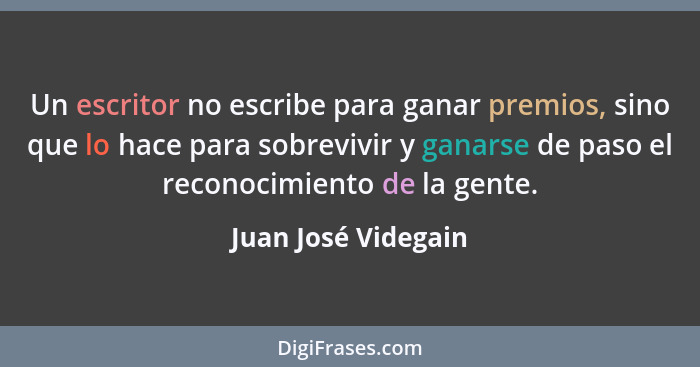 Un escritor no escribe para ganar premios, sino que lo hace para sobrevivir y ganarse de paso el reconocimiento de la gente.... - Juan José Videgain
