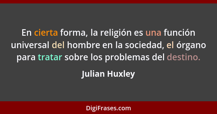 En cierta forma, la religión es una función universal del hombre en la sociedad, el órgano para tratar sobre los problemas del destino... - Julian Huxley