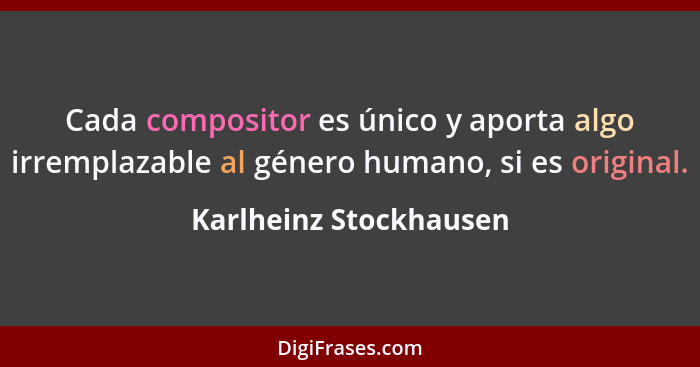 Cada compositor es único y aporta algo irremplazable al género humano, si es original.... - Karlheinz Stockhausen