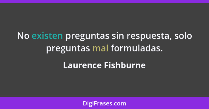 No existen preguntas sin respuesta, solo preguntas mal formuladas.... - Laurence Fishburne